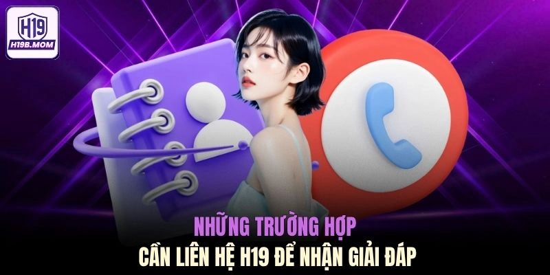 Những trường hợp cần liên hệ H19 để nhận giải đáp